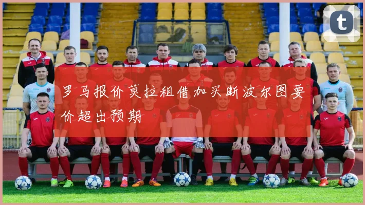 罗马报价莫拉租借加买断波尔图要价超出预期