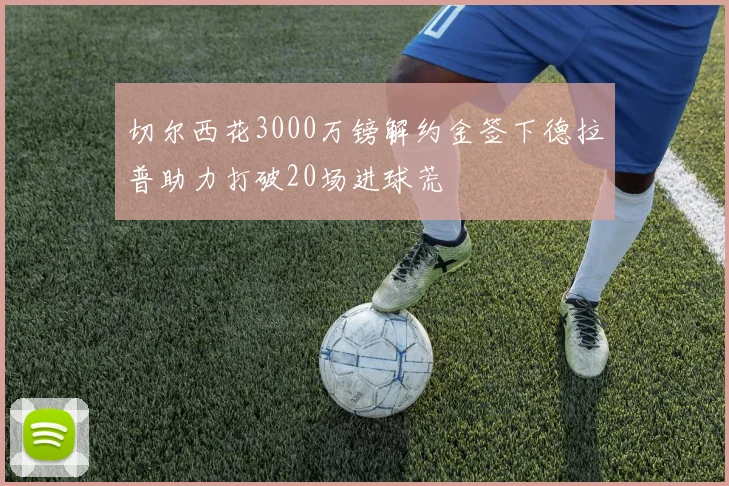 切尔西花3000万镑解约金签下德拉普助力打破20场进球荒