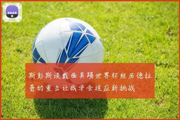 斯彭斯谈戴面具踢世界杯经历德拉普的重击让我学会适应新挑战