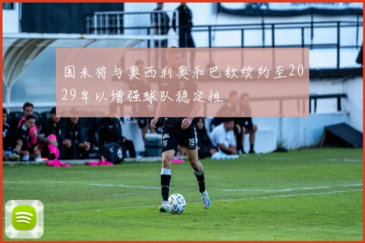 国米将与奥西利奥和巴钦续约至2029年以增强球队稳定性