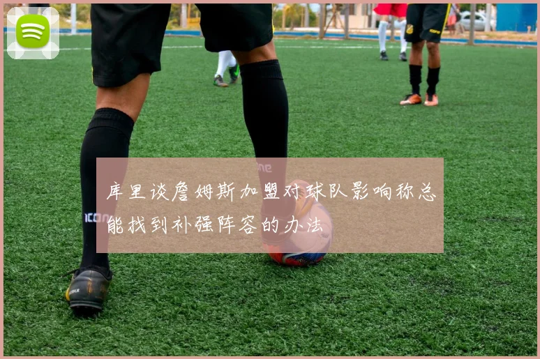 库里谈詹姆斯加盟对球队影响称总能找到补强阵容的办法