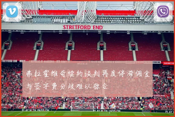 弗拉霍维奇续约谈判再度停滞佣金与签字费分歧难以弥合