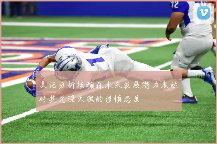 美记分析杨瀚森未来发展潜力表达对其兑现天赋的谨慎态度