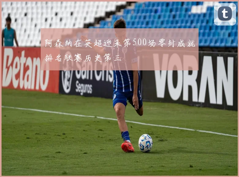 阿森纳在英超迎来第500场零封成就排名联赛历史第三