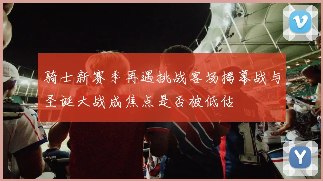 骑士新赛季再遇挑战客场揭幕战与圣诞大战成焦点是否被低估