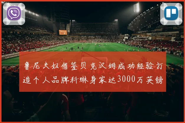 鲁尼夫妇借鉴贝克汉姆成功经验打造个人品牌科琳身家达3000万英镑