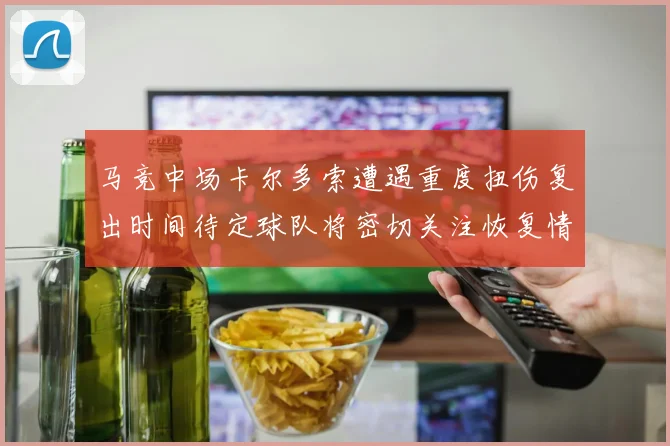 马竞中场卡尔多索遭遇重度扭伤复出时间待定球队将密切关注恢复情况