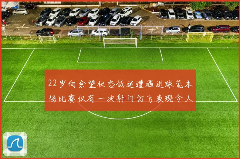 22岁向余望状态低迷遭遇进球荒本场比赛仅有一次射门打飞表现令人失望