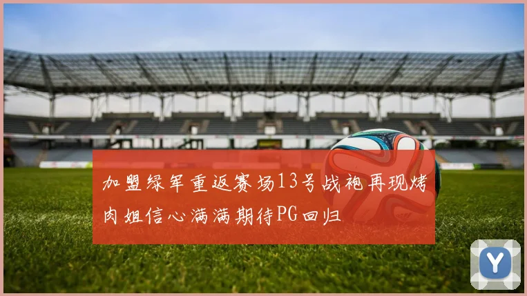 加盟绿军重返赛场13号战袍再现烤肉姐信心满满期待PG回归