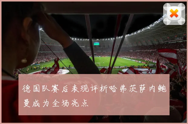 德国队赛后表现评析哈弗茨萨内鲍曼成为全场亮点