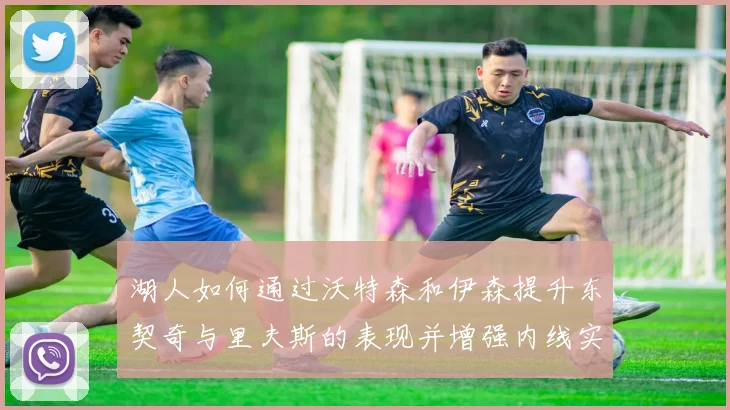 湖人如何通过沃特森和伊森提升东契奇与里夫斯的表现并增强内线实力