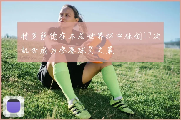 特罗萨德在本届世界杯中独创17次机会成为参赛球员之最