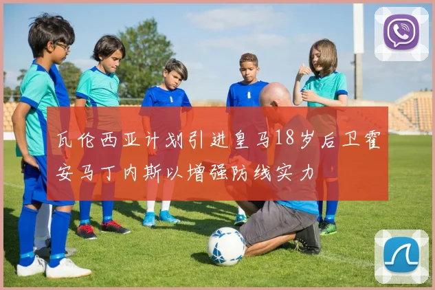 瓦伦西亚计划引进皇马18岁后卫霍安马丁内斯以增强防线实力