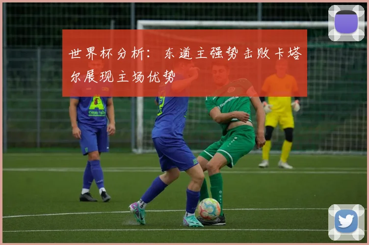 世界杯分析:东道主强势击败卡塔尔展现主场优势