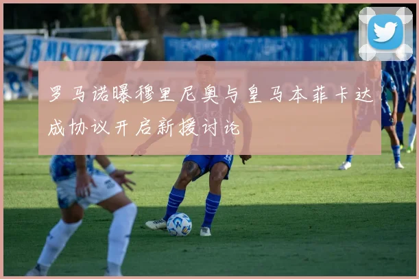 罗马诺曝穆里尼奥与皇马本菲卡达成协议开启新援讨论