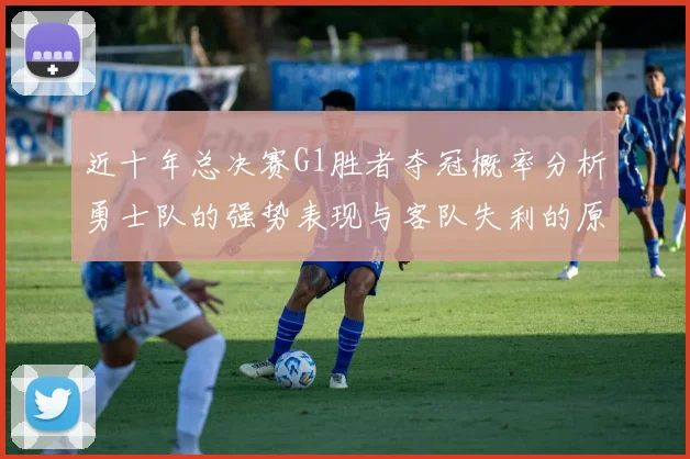 近十年总决赛G1胜者夺冠概率分析勇士队的强势表现与客队失利的原因探讨