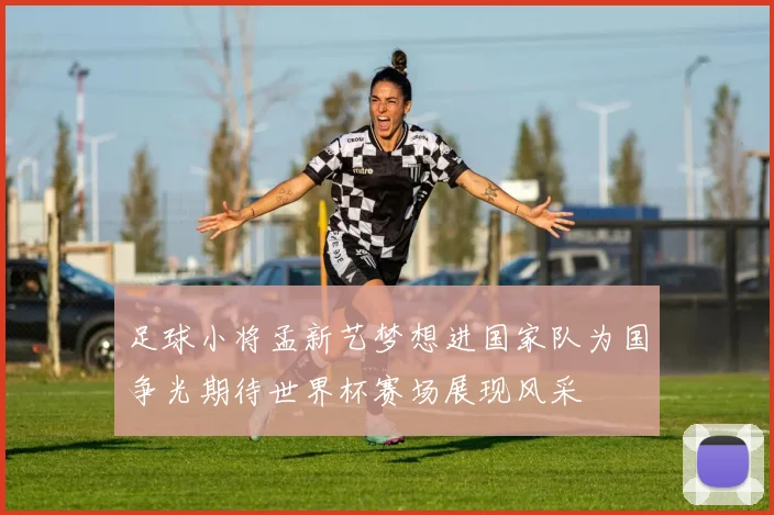 足球小将孟新艺梦想进国家队为国争光期待世界杯赛场展现风采