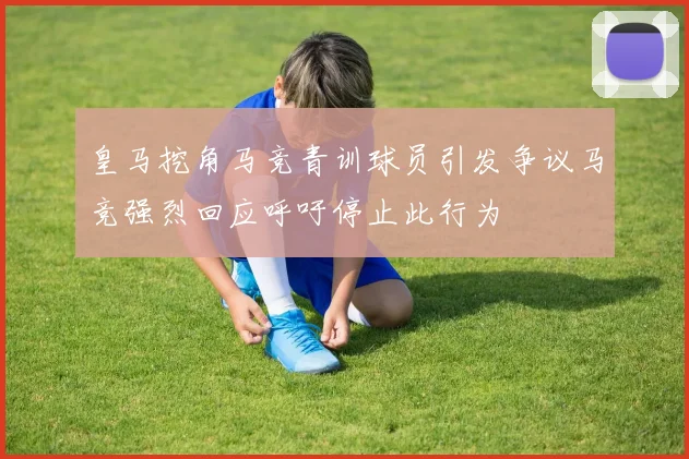 皇马挖角马竞青训球员引发争议马竞强烈回应呼吁停止此行为