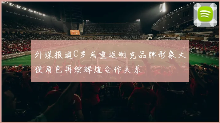 外媒报道C罗或重返耐克品牌形象大使角色再续辉煌合作关系