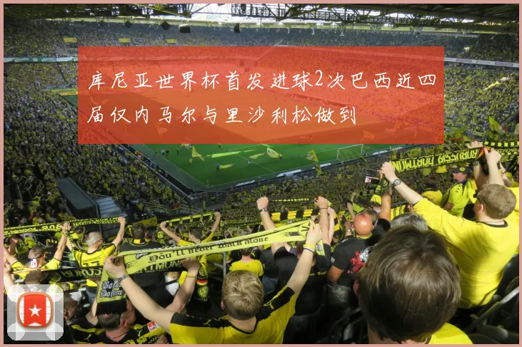 库尼亚世界杯首发进球2次巴西近四届仅内马尔与里沙利松做到
