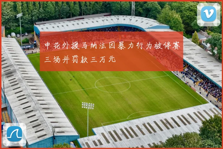 申花外援马纳法因暴力行为被停赛三场并罚款三万元