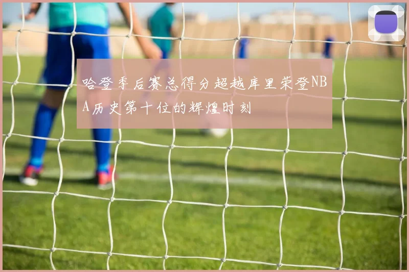 哈登季后赛总得分超越库里荣登NBA历史第十位的辉煌时刻