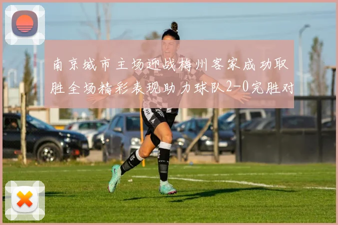 南京城市主场迎战梅州客家成功取胜全场精彩表现助力球队2-0完胜对手