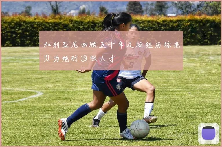 加利亚尼回顾五十年足坛经历称老贝为绝对顶级人才