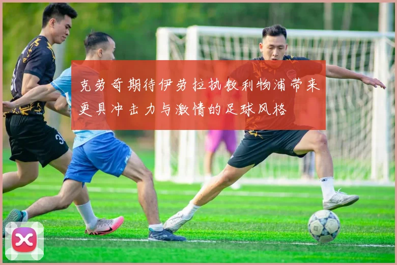 克劳奇期待伊劳拉执教利物浦带来更具冲击力与激情的足球风格