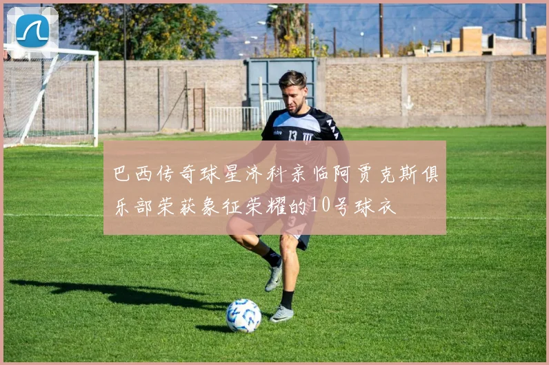 巴西传奇球星济科亲临阿贾克斯俱乐部荣获象征荣耀的10号球衣